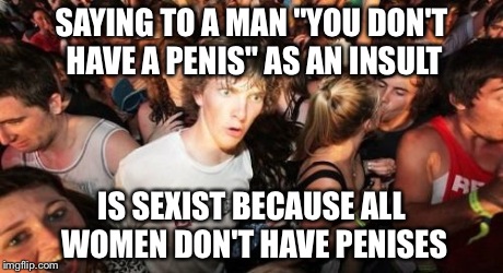 Sudden Clarity Clarence | SAYING TO A MAN "YOU DON'T HAVE A P**IS" AS AN INSULT IS SEXIST BECAUSE ALL WOMEN DON'T HAVE P**ISES | image tagged in memes,sudden clarity clarence | made w/ Imgflip meme maker