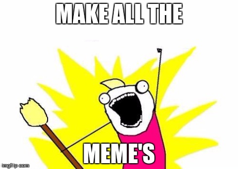 X All The Y Meme | MAKE ALL THE MEME'S | image tagged in memes,x all the y | made w/ Imgflip meme maker