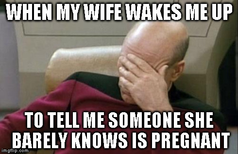 Captain Picard Facepalm | WHEN MY WIFE WAKES ME UP TO TELL ME SOMEONE SHE BARELY KNOWS IS PREGNANT | image tagged in memes,captain picard facepalm | made w/ Imgflip meme maker