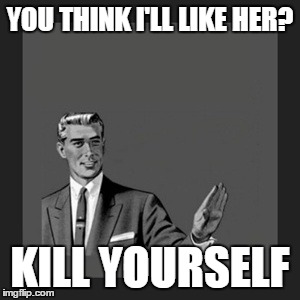 Kill Yourself Guy Meme | YOU THINK I'LL LIKE HER? KILL YOURSELF | image tagged in memes,kill yourself guy | made w/ Imgflip meme maker