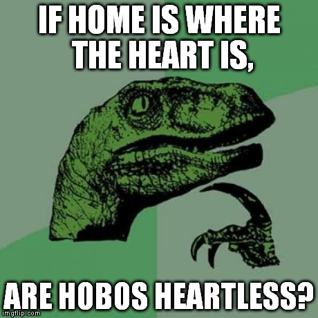 I wonder... | IF HOME IS WHERE THE HEART IS, ARE HOBOS HEARTLESS? | image tagged in memes,philosoraptor | made w/ Imgflip meme maker