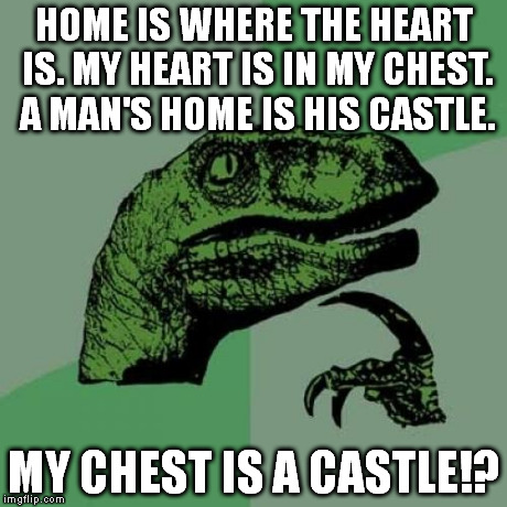 Thoughts about home and the heart... | HOME IS WHERE THE HEART IS. MY HEART IS IN MY CHEST. A MAN'S HOME IS HIS CASTLE. MY CHEST IS A CASTLE!? | image tagged in memes,philosoraptor | made w/ Imgflip meme maker