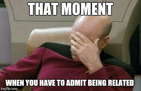Captain Picard Facepalm | THAT MOMENT WHEN YOU HAVE TO ADMIT BEING RELATED | image tagged in memes,captain picard facepalm | made w/ Imgflip meme maker