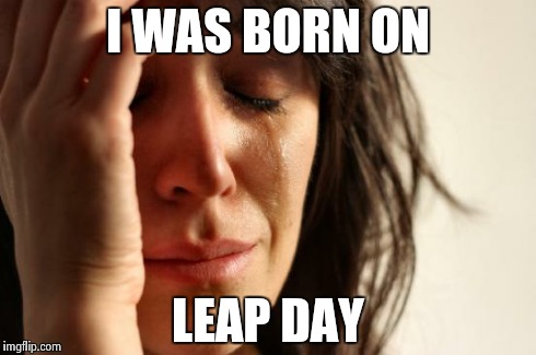 First World Problems | I WAS BORN ON LEAP DAY | image tagged in memes,first world problems | made w/ Imgflip meme maker