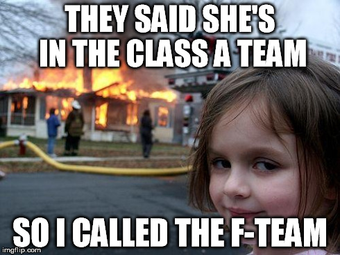 Ed Sheeran - A team | THEY SAID SHE'S IN THE CLASS A TEAM SO I CALLED THE F-TEAM | image tagged in memes,disaster girl | made w/ Imgflip meme maker