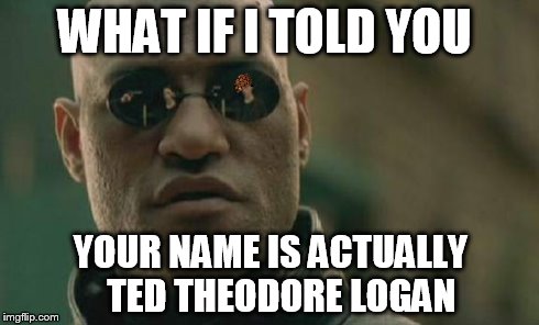 Matrix Morpheus | WHAT IF I TOLD YOU YOUR NAME IS ACTUALLY 

TED THEODORE LOGAN | image tagged in memes,matrix morpheus,scumbag | made w/ Imgflip meme maker