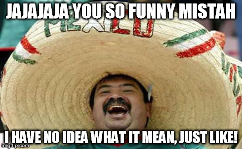 Foreigner Feel | JAJAJAJA YOU SO FUNNY MISTAH I HAVE NO IDEA WHAT IT MEAN, JUST LIKE! | image tagged in foreigner feel | made w/ Imgflip meme maker