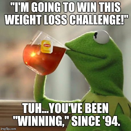 But That's None Of My Business | "I'M GOING TO WIN THIS WEIGHT LOSS CHALLENGE!" TUH...YOU'VE BEEN "WINNING," SINCE '94. | image tagged in memes,but thats none of my business,kermit the frog | made w/ Imgflip meme maker