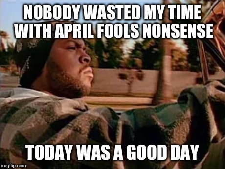 NOBODY WASTED MY TIME WITH APRIL FOOLS NONSENSE TODAY WAS A GOOD DAY | image tagged in today was a good day | made w/ Imgflip meme maker