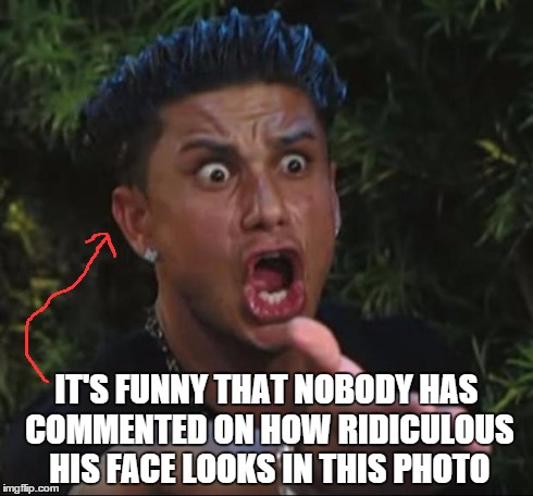 DJ Pauly D Meme | IT'S FUNNY THAT NOBODY HAS COMMENTED ON HOW RIDICULOUS HIS FACE LOOKS IN THIS PHOTO | image tagged in memes,dj pauly d | made w/ Imgflip meme maker