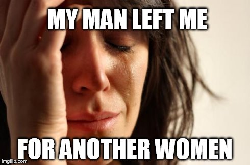 First World Problems | MY MAN LEFT ME FOR ANOTHER WOMEN | image tagged in memes,first world problems | made w/ Imgflip meme maker