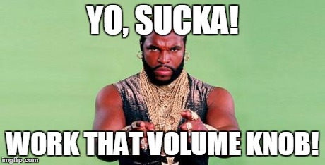 Mr. T | YO, SUCKA! WORK THAT VOLUME KNOB! | image tagged in mr t | made w/ Imgflip meme maker