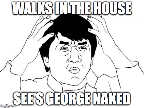 Jackie Chan WTF | WALKS IN THE HOUSE SEE'S GEORGE NAKED | image tagged in memes,jackie chan wtf | made w/ Imgflip meme maker
