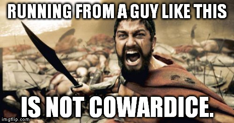 Sparta Leonidas Meme | RUNNING FROM A GUY LIKE THIS IS NOT COWARDICE. | image tagged in memes,sparta leonidas | made w/ Imgflip meme maker