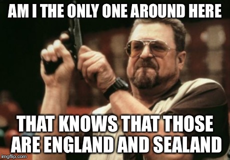 AM I THE ONLY ONE AROUND HERE THAT KNOWS THAT THOSE ARE ENGLAND AND SEALAND | image tagged in memes,am i the only one around here | made w/ Imgflip meme maker