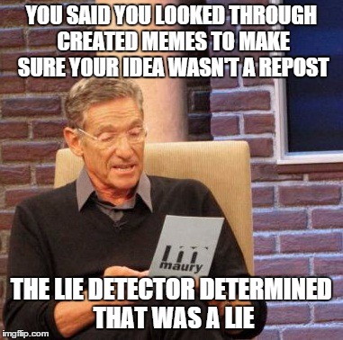 Maury Lie Detector Meme | YOU SAID YOU LOOKED THROUGH CREATED MEMES TO MAKE SURE YOUR IDEA WASN'T A REPOST THE LIE DETECTOR DETERMINED THAT WAS A LIE | image tagged in memes,maury lie detector | made w/ Imgflip meme maker