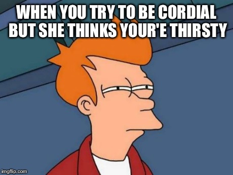 Futurama Fry | WHEN YOU TRY TO BE CORDIAL BUT SHE THINKS YOUR'E THIRSTY | image tagged in memes,futurama fry | made w/ Imgflip meme maker