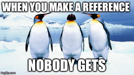 WHEN YOU MAKE A REFERENCE NOBODY GETS | image tagged in socially awkward penguin | made w/ Imgflip meme maker
