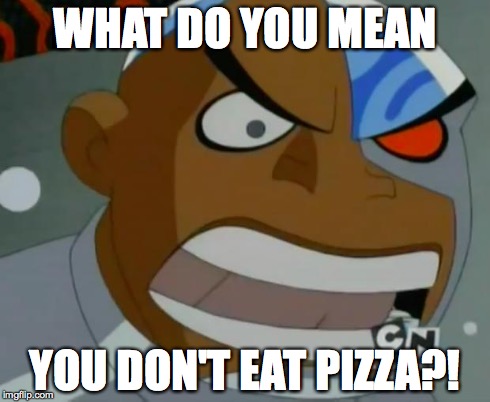 What Do You Mean...Cyborg | WHAT DO YOU MEAN YOU DON'T EAT PIZZA?! | image tagged in what do you meancyborg,teen titans,pizza | made w/ Imgflip meme maker