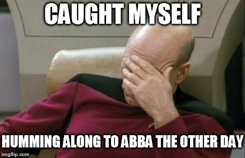 I'm so ashamed..  | CAUGHT MYSELF HUMMING ALONG TO ABBA THE OTHER DAY | image tagged in memes,captain picard facepalm,funny,music,abba,not my kind of music | made w/ Imgflip meme maker