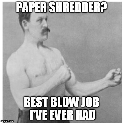 Umm...YEAH!!!! | PAPER SHREDDER? BEST BLOW JOB I'VE EVER HAD | image tagged in memes,overly manly man | made w/ Imgflip meme maker