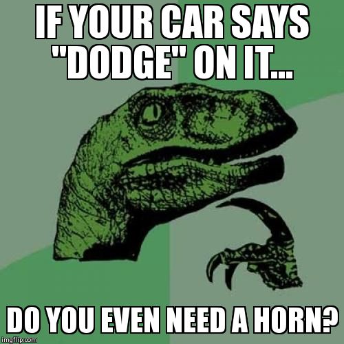 Philosoraptor Meme | IF YOUR CAR SAYS "DODGE" ON IT... DO YOU EVEN NEED A HORN? | image tagged in memes,philosoraptor | made w/ Imgflip meme maker