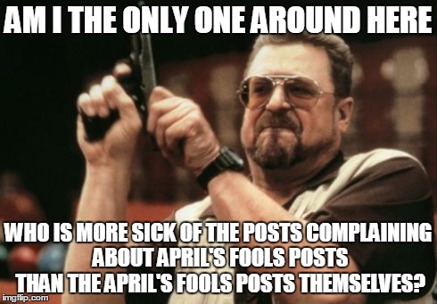 Am I The Only One Around Here | AM I THE ONLY ONE AROUND HERE WHO IS MORE SICK OF THE POSTS COMPLAINING ABOUT APRIL'S FOOLS POSTS THAN THE APRIL'S FOOLS POSTS THEMSELVES? | image tagged in memes,am i the only one around here,AdviceAnimals | made w/ Imgflip meme maker