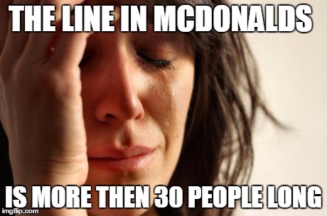 First World Problems | THE LINE IN MCDONALDS IS MORE THEN 30 PEOPLE LONG | image tagged in memes,first world problems | made w/ Imgflip meme maker