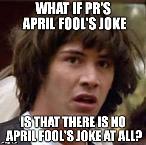 what if | WHAT IF PR'S APRIL FOOL'S JOKE IS THAT THERE IS NO APRIL FOOL'S JOKE AT ALL? | image tagged in what if | made w/ Imgflip meme maker