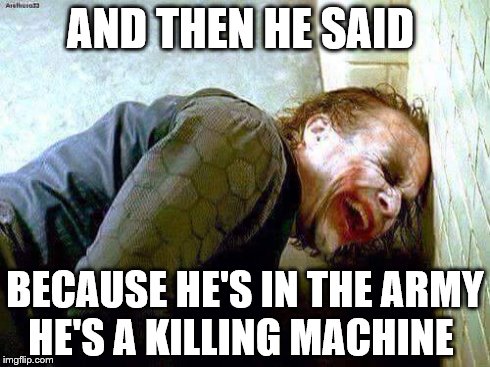 Army sucks | AND THEN HE SAID BECAUSE HE'S IN THE ARMY HE'S A KILLING MACHINE | image tagged in army,military,funny,joke | made w/ Imgflip meme maker