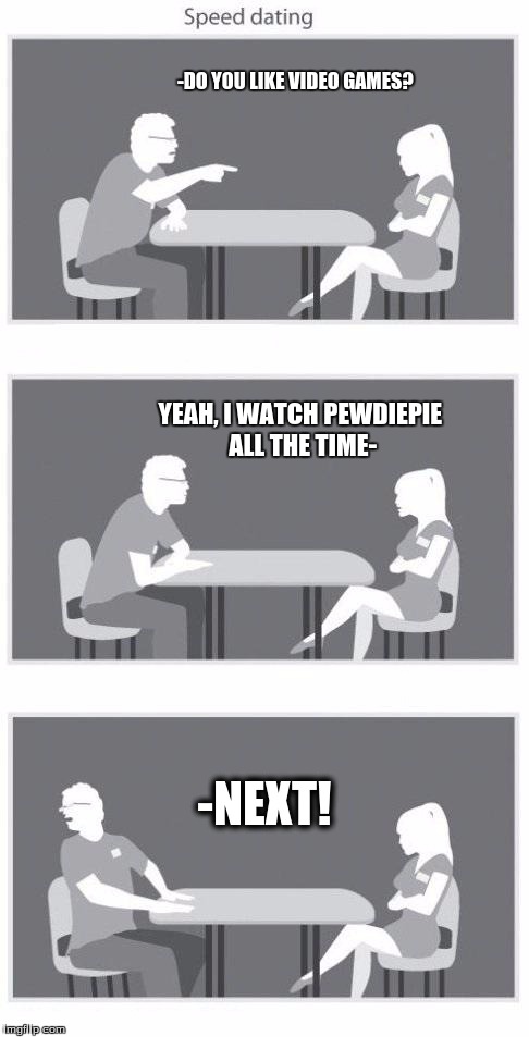 Gamer girls | -DO YOU LIKE VIDEO GAMES? YEAH, I WATCH PEWDIEPIE ALL THE TIME- -NEXT! | image tagged in speed dating,video games,pewdiepie | made w/ Imgflip meme maker