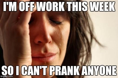 First World Problems | I'M OFF WORK THIS WEEK SO I CAN'T PRANK ANYONE | image tagged in memes,first world problems | made w/ Imgflip meme maker