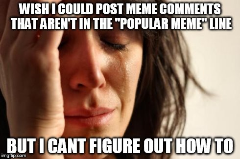 First World Problems Meme | WISH I COULD POST MEME COMMENTS THAT AREN'T IN THE "POPULAR MEME" LINE BUT I CANT FIGURE OUT HOW TO | image tagged in memes,first world problems | made w/ Imgflip meme maker