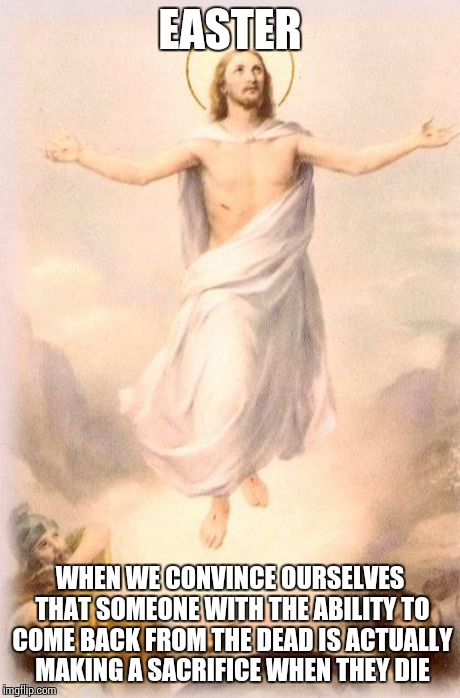 Jesus rising | EASTER WHEN WE CONVINCE OURSELVES THAT SOMEONE WITH THE ABILITY TO COME BACK FROM THE DEAD IS ACTUALLY MAKING A SACRIFICE WHEN THEY DIE | image tagged in jesus rising,religion | made w/ Imgflip meme maker