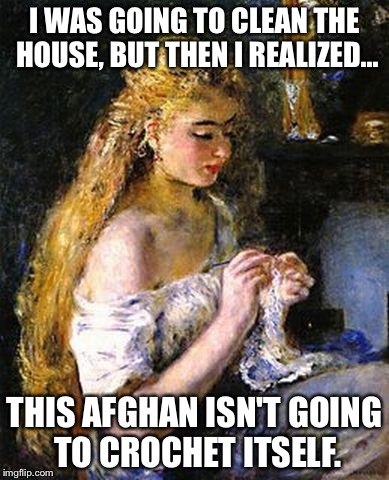 I WAS GOING TO CLEAN THE HOUSE, BUT THEN I REALIZED... THIS AFGHAN ISN'T GOING TO CROCHET ITSELF. | image tagged in crocheting | made w/ Imgflip meme maker