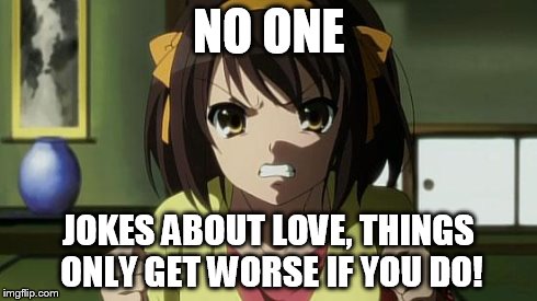 Angry Haruhi | NO ONE JOKES ABOUT LOVE, THINGS ONLY GET WORSE IF YOU DO! | image tagged in angry haruhi | made w/ Imgflip meme maker