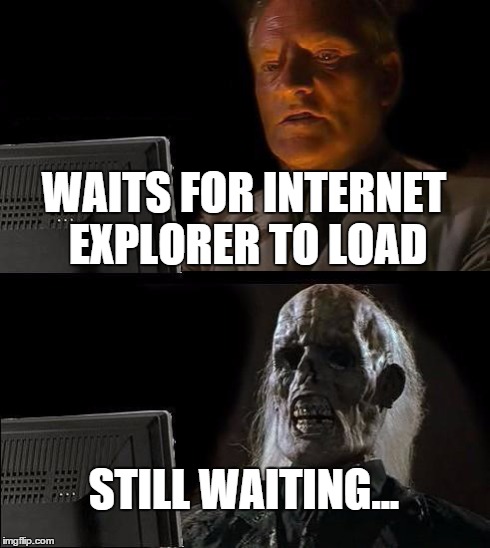 I'll Just Wait Here Meme | WAITS FOR INTERNET EXPLORER TO LOAD STILL WAITING... | image tagged in memes,ill just wait here | made w/ Imgflip meme maker