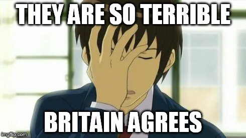 Kyon Facepalm Ver 2 | THEY ARE SO TERRIBLE BRITAIN AGREES | image tagged in kyon facepalm ver 2 | made w/ Imgflip meme maker