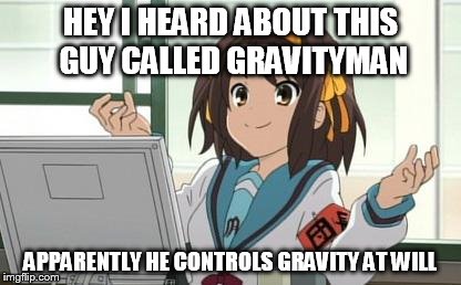 Haruhi Computer | HEY I HEARD ABOUT THIS GUY CALLED GRAVITYMAN APPARENTLY HE CONTROLS GRAVITY AT WILL | image tagged in haruhi computer | made w/ Imgflip meme maker