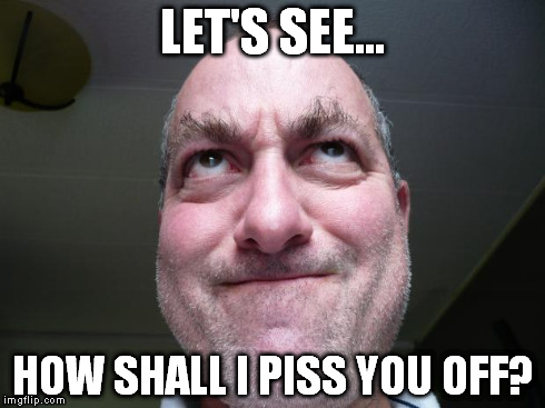 LET'S SEE... HOW SHALL I PISS YOU OFF? | image tagged in eyera | made w/ Imgflip meme maker