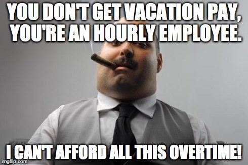 Scumbag Boss Meme | YOU DON'T GET VACATION PAY, YOU'RE AN HOURLY EMPLOYEE. I CAN'T AFFORD ALL THIS OVERTIME! | image tagged in memes,scumbag boss,AdviceAnimals | made w/ Imgflip meme maker