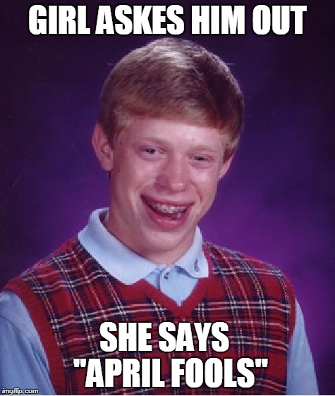 Bad Luck Brian Meme | GIRL ASKES HIM OUT SHE SAYS  "APRIL FOOLS" | image tagged in memes,bad luck brian | made w/ Imgflip meme maker