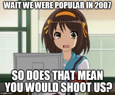 Haruhi Internet disturbed | WAIT WE WERE POPULAR IN 2007 SO DOES THAT MEAN YOU WOULD SHOOT US? | image tagged in haruhi internet disturbed | made w/ Imgflip meme maker