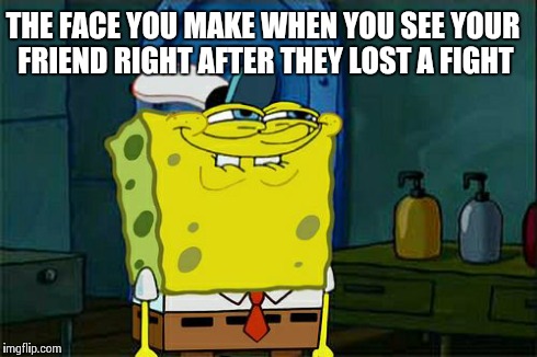 Don't You Squidward | THE FACE YOU MAKE WHEN YOU SEE YOUR FRIEND RIGHT AFTER THEY LOST A FIGHT | image tagged in memes,dont you squidward | made w/ Imgflip meme maker