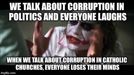 And everybody loses their minds Meme | WE TALK ABOUT CORRUPTION IN POLITICS AND EVERYONE LAUGHS WHEN WE TALK ABOUT CORRUPTION IN CATHOLIC CHURCHES, EVERYONE LOSES THEIR MINDS | image tagged in memes,and everybody loses their minds | made w/ Imgflip meme maker
