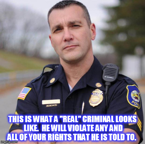 Cop | THIS IS WHAT A "REAL" CRIMINAL LOOKS LIKE.  HE WILL VIOLATE ANY AND ALL OF YOUR RIGHTS THAT HE IS TOLD TO. | image tagged in cop | made w/ Imgflip meme maker
