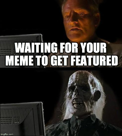 I'll Just Wait Here | WAITING FOR YOUR MEME TO GET FEATURED | image tagged in memes,ill just wait here | made w/ Imgflip meme maker