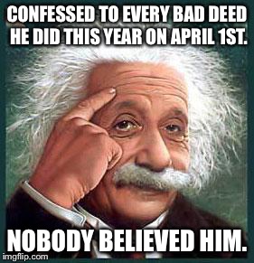 einstein | CONFESSED TO EVERY BAD DEED HE DID THIS YEAR ON APRIL 1ST. NOBODY BELIEVED HIM. | image tagged in einstein | made w/ Imgflip meme maker