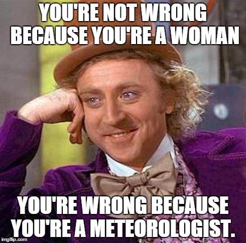 Wonka envisions a more egalitarian chocolate factory. . .  | YOU'RE NOT WRONG BECAUSE YOU'RE A WOMAN YOU'RE WRONG BECAUSE YOU'RE A METEOROLOGIST. | image tagged in memes,creepy condescending wonka | made w/ Imgflip meme maker