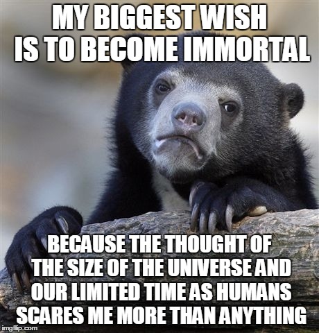 My biggest wish based on my biggest fear | MY BIGGEST WISH IS TO BECOME IMMORTAL BECAUSE THE THOUGHT OF THE SIZE OF THE UNIVERSE AND OUR LIMITED TIME AS HUMANS SCARES ME MORE THAN ANY | image tagged in memes,confession bear,universe,wish,immortal | made w/ Imgflip meme maker